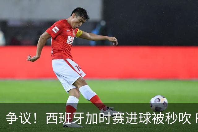 争议！西班牙加时赛进球被秒吹 FIFA官方解释：犯规在先 判罚正确