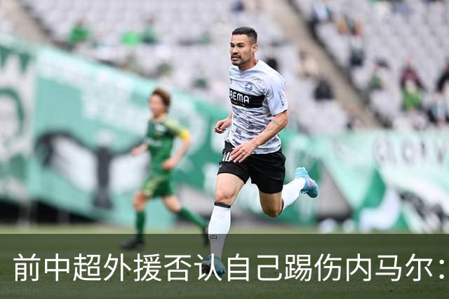 前中超外援否认自己踢伤内马尔：没踢到他脚踝