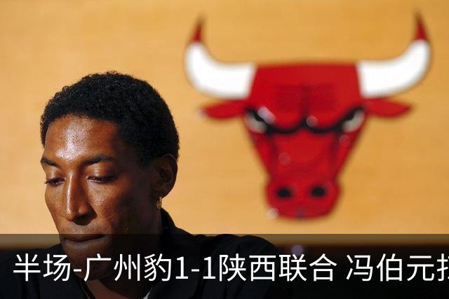 半场-广州豹1-1陕西联合 冯伯元扫射破僵王建明世界波扳平