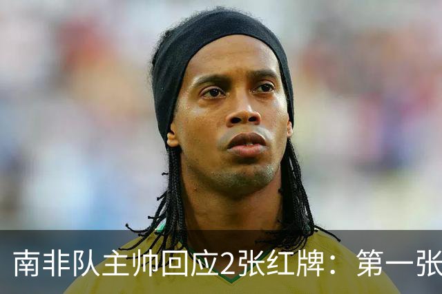 南非队主帅回应2张红牌：第一张无异议 第二张量刑过重