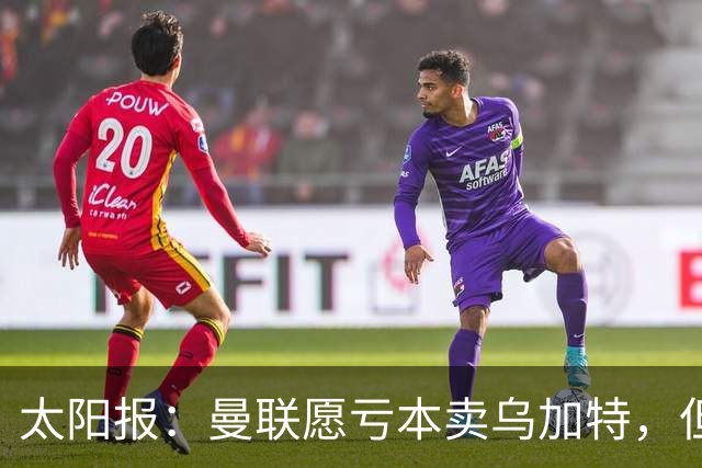 太阳报：曼联愿亏本卖乌加特，但为避免进一步贬值并没有到处兜售