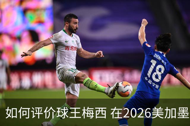 如何评价球王梅西 在2026美加墨世界杯的表现