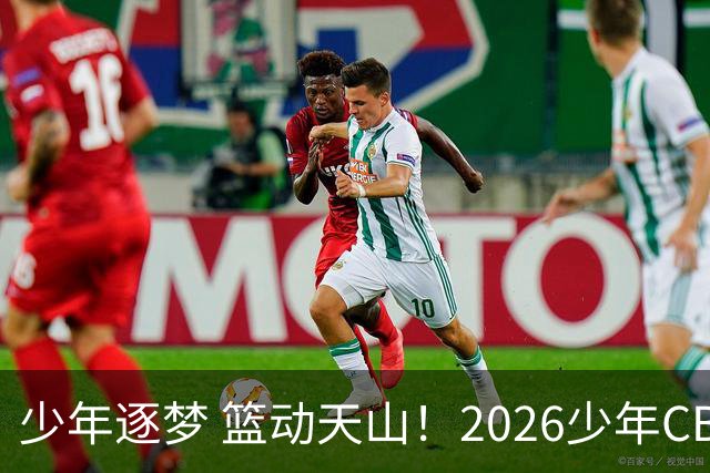 少年逐梦 篮动天山！2026少年CBA乌鲁木齐赛区燃情启幕！