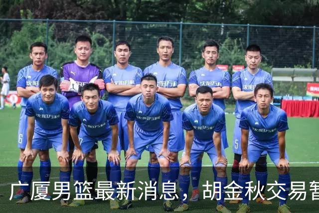 广厦男篮最新消息，胡金秋交易暂停 塔克、朱俊龙续约 布朗将被交易