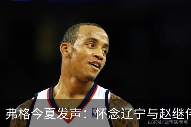 弗格今夏发声：怀念辽宁与赵继伟，或将告别中国篮球赛场