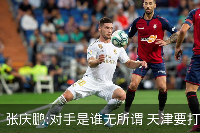 张庆鹏:对手是谁无所谓 天津要打出自己的东西