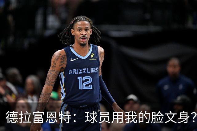 德拉富恩特：球员用我的脸文身？应该不至于弄在看不见的地方