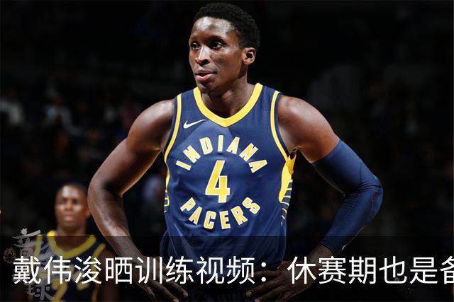 戴伟浚晒训练视频：休赛期也是备战期