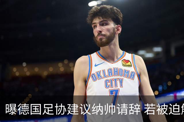曝德国足协建议纳帅请辞 若被迫解雇将付七位数遣散费