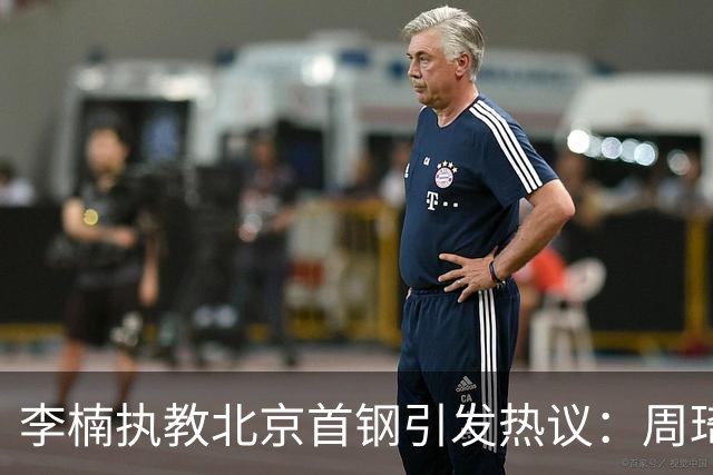 李楠执教北京首钢引发热议：周琦赵睿曾联手失误让他从国家队下课