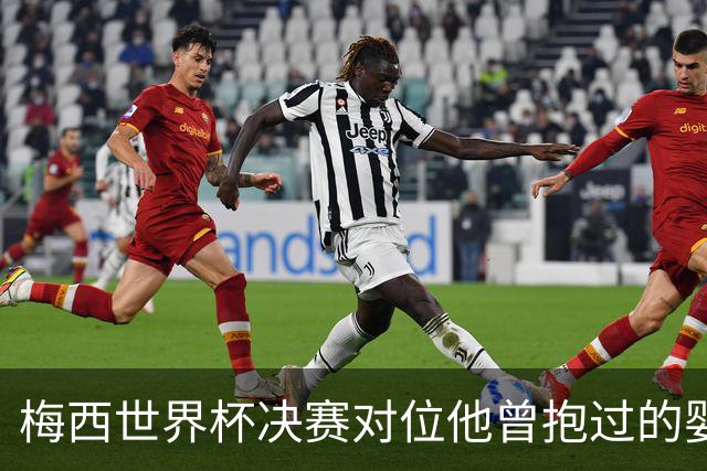 梅西世界杯决赛对位他曾抱过的婴儿 传位仪式感拉满了