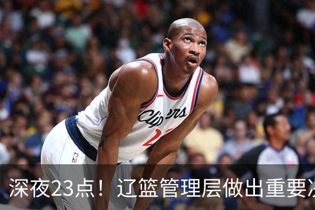 深夜23点！辽篮管理层做出重要决定，外援大调整，新赛季值得期待