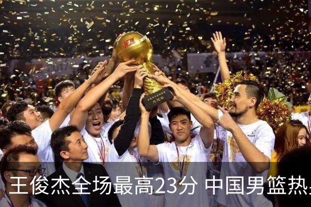 王俊杰全场最高23分 中国男篮热身赛91-81击败澳大利亚