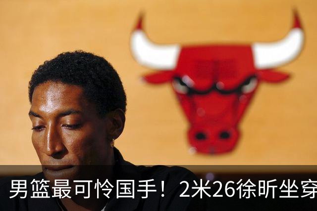男篮最可怜国手！2米26徐昕坐穿板凳两场仅打28秒，请假暂别冲NBA