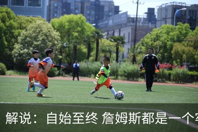 解说：自始至终 詹姆斯都是一个牢牢掌握主动权的人 了不起的