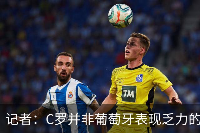 记者：C罗并非葡萄牙表现乏力的罪魁祸首，他获得的支援太少了