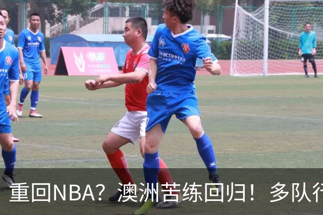 重回NBA？澳洲苦练回归！多队行动！状元该选哪里？