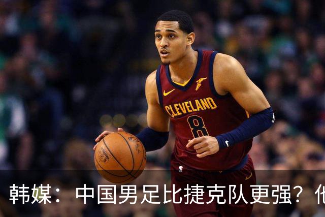 韩媒：中国男足比捷克队更强？他们在这种对抗下恐怕完全不适应