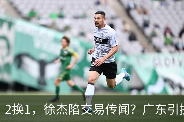 2换1，徐杰陷交易传闻？广东引援目标曝光，23岁，1米93，解决最大短板