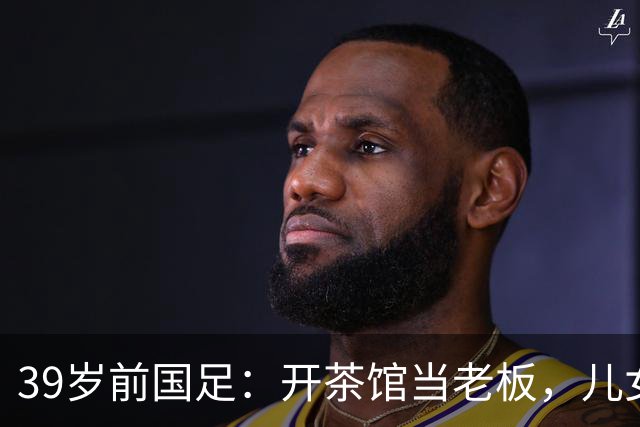 39岁前国足：开茶馆当老板，儿女双全财富自由，妻子是黄圣依朋友