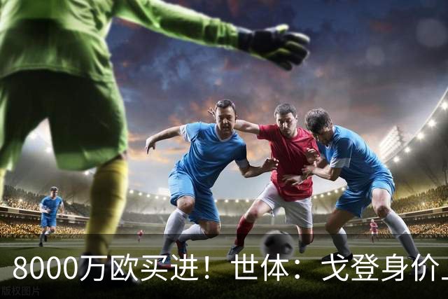 8000万欧买进！世体：戈登身价上涨，有可能成为下一位亿元先生