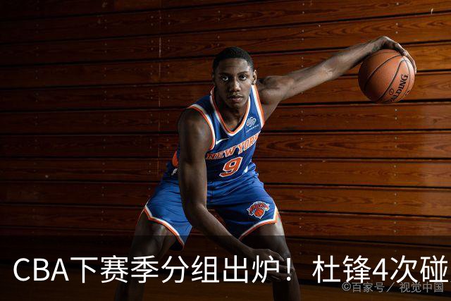 CBA下赛季分组出炉！杜锋4次碰周琦，辽篮遇两老对手，深圳抽好签