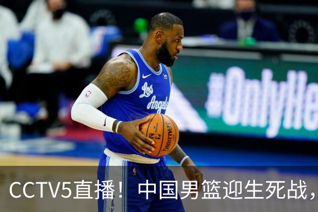 CCTV5直播！中国男篮迎生死战，全华班PK2大归化，输球将无缘世界杯